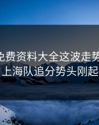 49图库免费资料大全这波走势一对照，上海队追分势头刚起