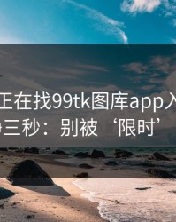 如果你正在找99tk图库app入口，先冷静三秒：别被‘限时’催促