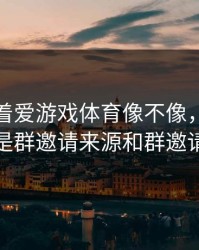 别只盯着爱游戏体育像不像，真正要看的是群邀请来源和群邀请来源