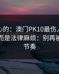 说句扎心的：澳门PK10最伤人的不是输赢，而是法律麻烦：别再被套路带节奏