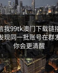 有人私信我99tk澳门下载链接，我追到源头发现同一批账号在群发：读完你会更清醒