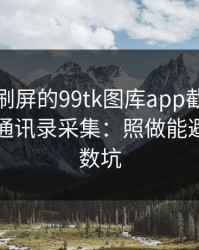 朋友圈刷屏的99tk图库app截图，可能暗藏通讯录采集：照做能避开大多数坑