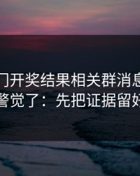 看到澳门开奖结果相关群消息我直接警觉了：先把证据留好