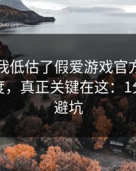 我承认我低估了假爱游戏官方入口的逼真程度，真正关键在这：1分钟快速避坑