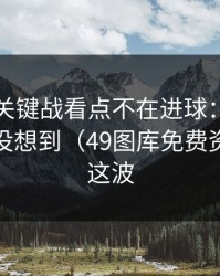 欧协联关键战看点不在进球：助教那一下真没想到（49图库免费资料大全这波