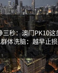 劝你冷静三秒：澳门PK10这类内容背后常见群体洗脑：越早止损越省心