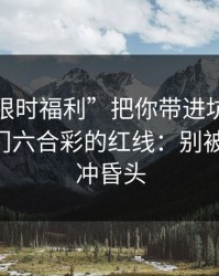 别让“限时福利”把你带进坑里：谈谈新澳门六合彩的红线：别被‘稳赚’冲昏头