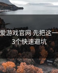 先核对 爱游戏官网 先把这一步做对：3个快速避坑