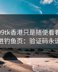 我以为99tk香港只是随便看看，结果差点点进钓鱼页：验证码永远别外发
