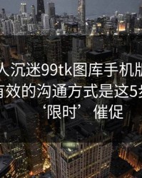 如果家人沉迷99tk图库手机版相关内容，最有效的沟通方式是这5步：别被‘限时’催促