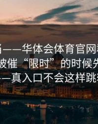 别再上当——华体会体育官网群里转发的链接被催“限时”的时候先停一下——真入口不会这样跳转