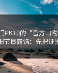 别被澳门PK10的“官方口吻”骗了，这些细节最露馅：先把证据留好