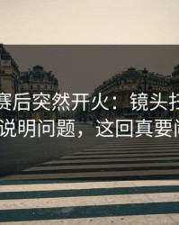 布莱顿赛后突然开火：镜头扫到的表情很说明问题，这回真要闹大？
