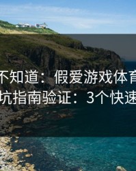 很多人不知道：假爱游戏体育最怕你做避坑指南验证：3个快速避坑