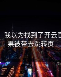 太离谱，我以为找到了开云官网，结果被带去跳转页