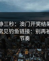 劝你冷静三秒：澳门开奖结果这类内容背后常见钓鱼链接：别再被套路带节奏