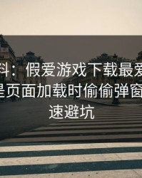 爆个小料：假爱游戏下载最爱用的伎俩，就是页面加载时偷偷弹窗：7个快速避坑