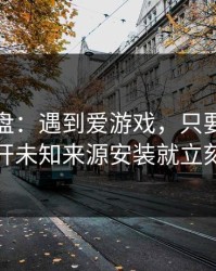 实测复盘：遇到爱游戏，只要出现让你开未知来源安装就立刻停