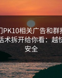 关于澳门PK10相关广告和群推广，我把常见话术拆开给你看：越快看懂越安全