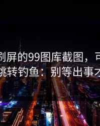朋友圈刷屏的99图库截图，可能暗藏二次跳转钓鱼：别等出事才补救