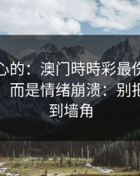 说句扎心的：澳门時時彩最伤人的不是输赢，而是情绪崩溃：别把自己逼到墙角