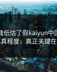 我承认我低估了假kaiyun中国官网的逼真程度，真正关键在这