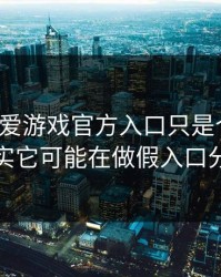 你以为爱游戏官方入口只是个入口，其实它可能在做假入口分流