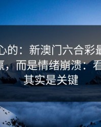说句扎心的：新澳门六合彩最伤人的不是输赢，而是情绪崩溃：看似小事，其实是关键