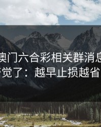 看到新澳门六合彩相关群消息我直接警觉了：越早止损越省心