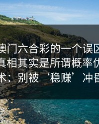 关于新澳门六合彩的一个误区被反复传播：真相其实是所谓概率优势多是话术：别被‘稳赚’冲昏头