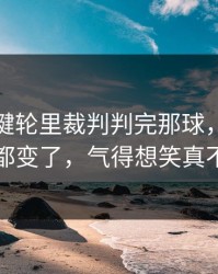 法甲关键轮里裁判判完那球，拜仁全队表情都变了，气得想笑真不是巧合