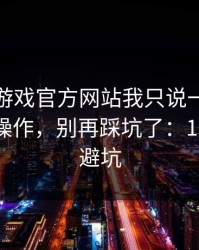 关于爱游戏官方网站我只说一句：先验真再操作，别再踩坑了：10秒快速避坑