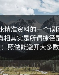 关于99tk精准资料的一个误区被反复传播：真相其实是所谓捷径是收割入口：照做能避开大多数坑