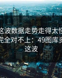 超级杯这波数据走势走得太怪，跟场上节奏完全对不上：49图库资料中心这波