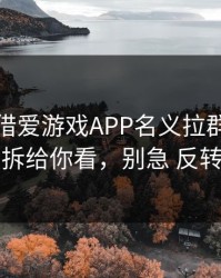 有人假借爱游戏APP名义拉群，我把话术拆给你看，别急 反转来了