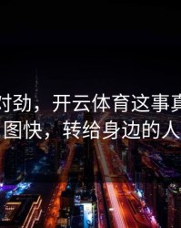 这事不对劲，开云体育这事真的不能图快，转给身边的人