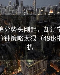 新疆队追分势头刚起，却辽宁队临场最后十分钟策略太狠（49tk指数线被扒