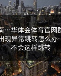避坑指南…华体会体育官网群里转发的链接出现异常跳转怎么办…真入口不会这样跳转