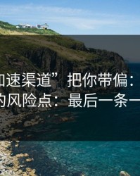 别让“加速渠道”把你带偏：谈谈99tk澳门的风险点：最后一条一定要看
