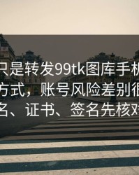 你以为只是转发99tk图库手机版？不同传播方式，账号风险差别很大：域名、证书、签名先核对