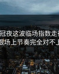 葡超争冠夜这波临场指数走得太怪，跟场上节奏完全对不上