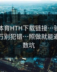 华体会体育HTH下载链接…验证码这件事千万别犯错…照做就能避开大多数坑