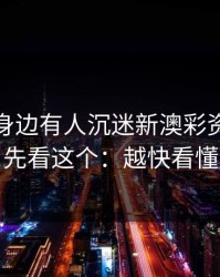 如果你身边有人沉迷新澳彩资料，先别骂，先看这个：越快看懂越安全