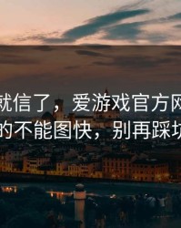我差点就信了，爱游戏官方网站这事真的不能图快，别再踩坑了