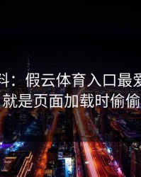 爆个小料：假云体育入口最爱用的伎俩，就是页面加载时偷偷弹窗