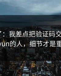 我后悔了：我差点把验证码交给冒充kaiyun的人，细节才是重点