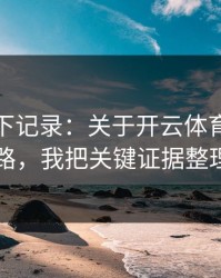 我翻了下记录：关于开云体育的伪装官网套路，我把关键证据整理出来了