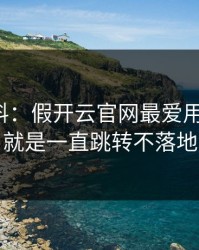 爆个小料：假开云官网最爱用的伎俩，就是一直跳转不落地