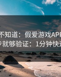 很多人不知道：假爱游戏APP最怕你做两步就够验证：1分钟快速避坑