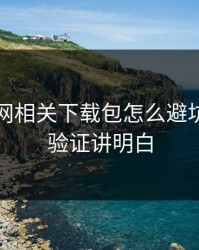 开云官网相关下载包怎么避坑？一招验证讲明白